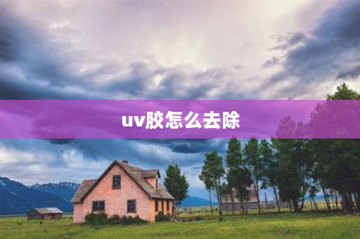 uv胶怎么去除 uv胶怎么去除最简单？