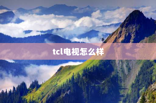 tcl电视怎么样 tcl和电视哪个好一点？