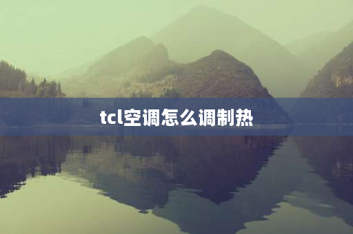 tcl空调怎么调制热 tcl空调要怎么调制热？