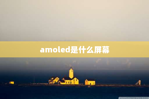 amoled是什么屏幕 amoled屏幕是什么？