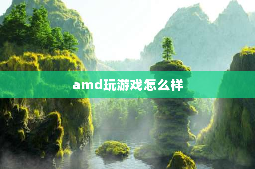 amd玩游戏怎么样 amd超线程玩游戏有用吗？