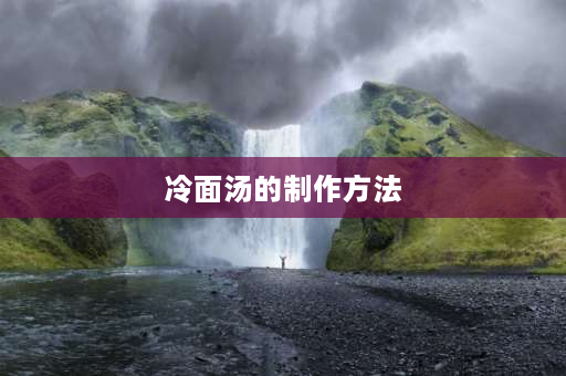 冷面汤的制作方法 冷面汤是怎么做出来的？