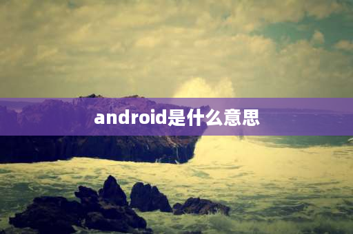 android是什么意思 android什么意思？