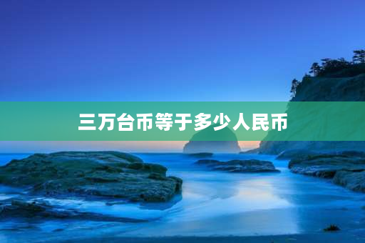 三万台币等于多少人民币 目前在台湾月收入三万台币算一个怎样的收入？