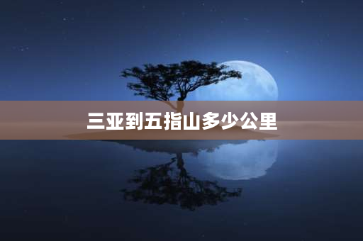 三亚到五指山多少公里 三亚到五指山都经过什么景区？